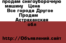 продам снегоуборочную машину › Цена ­ 55 000 - Все города Другое » Продам   . Астраханская обл.